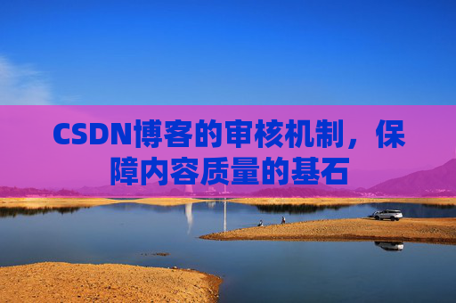 CSDN博客的审核机制,保障内容质量的基石 CSDN博客的审核机制,保障内容质量的基石